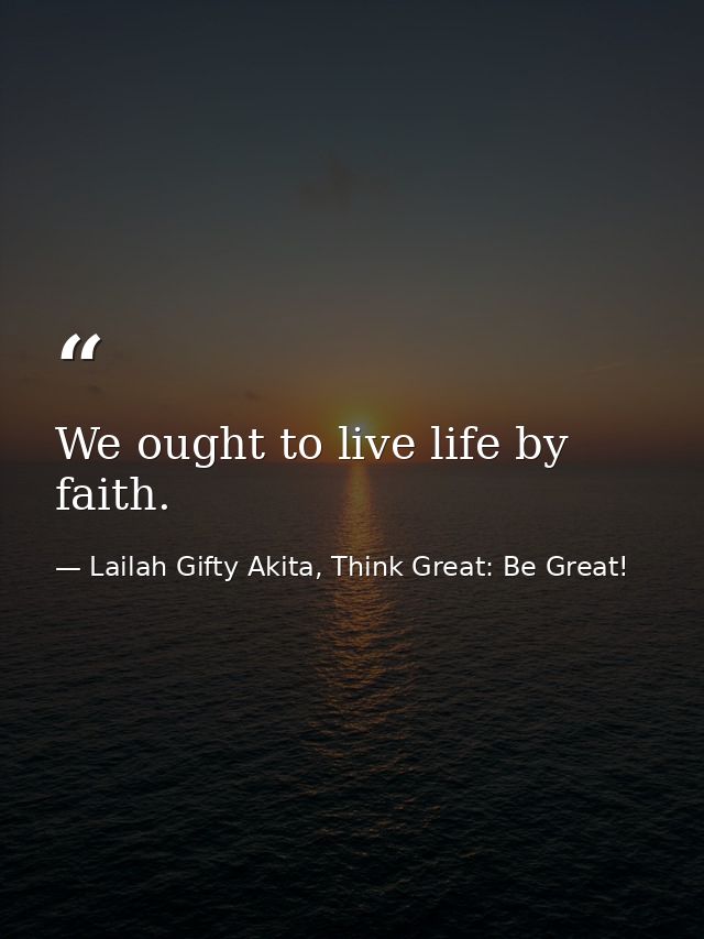 We ought to live life by faith. — Lailah Gifty Akita, Think Great: Be Great!