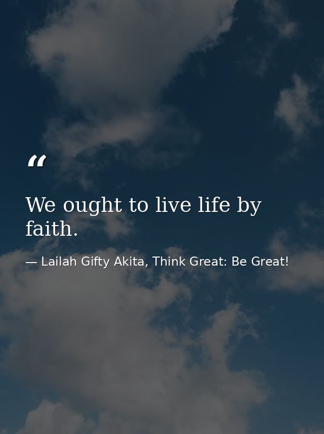 We ought to live life by faith. — Lailah Gifty Akita, Think Great: Be Great!