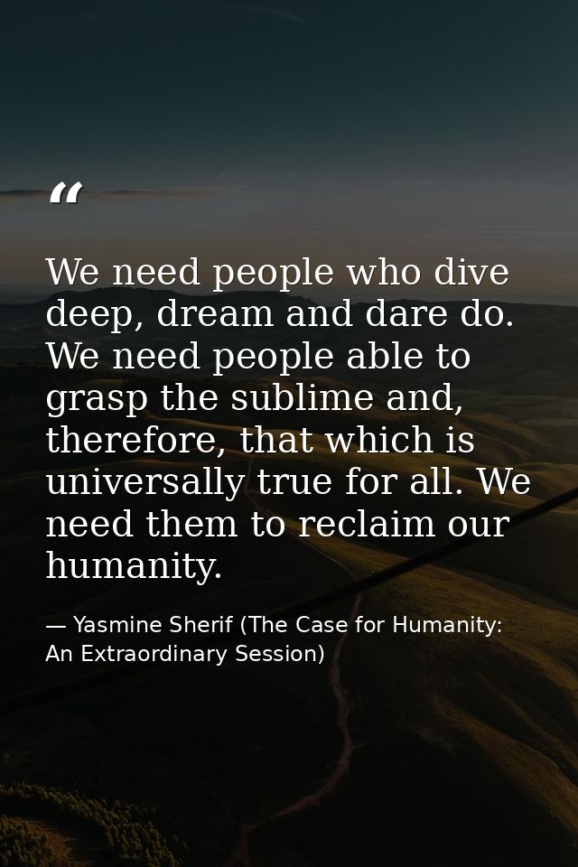 We need people who dive deep, dream and dare do. We need people able to grasp the sublime and, therefore, that which is  — Yasmine Sherif (The Case for Humanity: An Extraordinary Session)