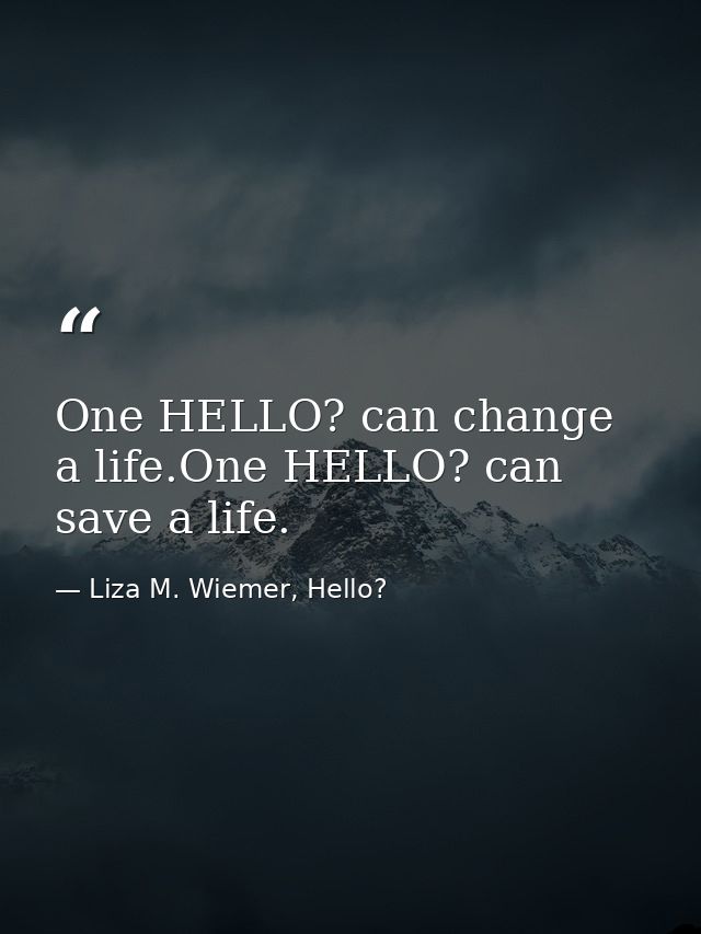 One HELLO? can change a life.One HELLO? can save a life. — Liza M. Wiemer, Hello?