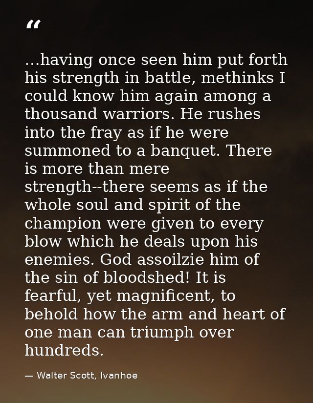 …having once seen him put forth his strength in battle, methinks I could know him again among a thousand warriors. He ru — Walter Scott, Ivanhoe
