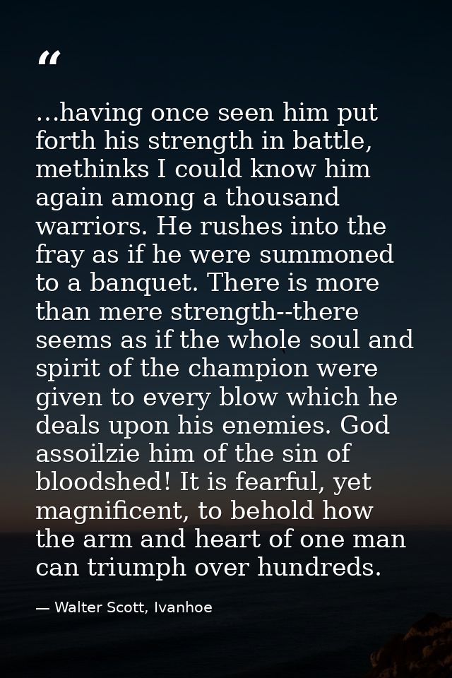 …having once seen him put forth his strength in battle, methinks I could know him again among a thousand warriors. He ru — Walter Scott, Ivanhoe