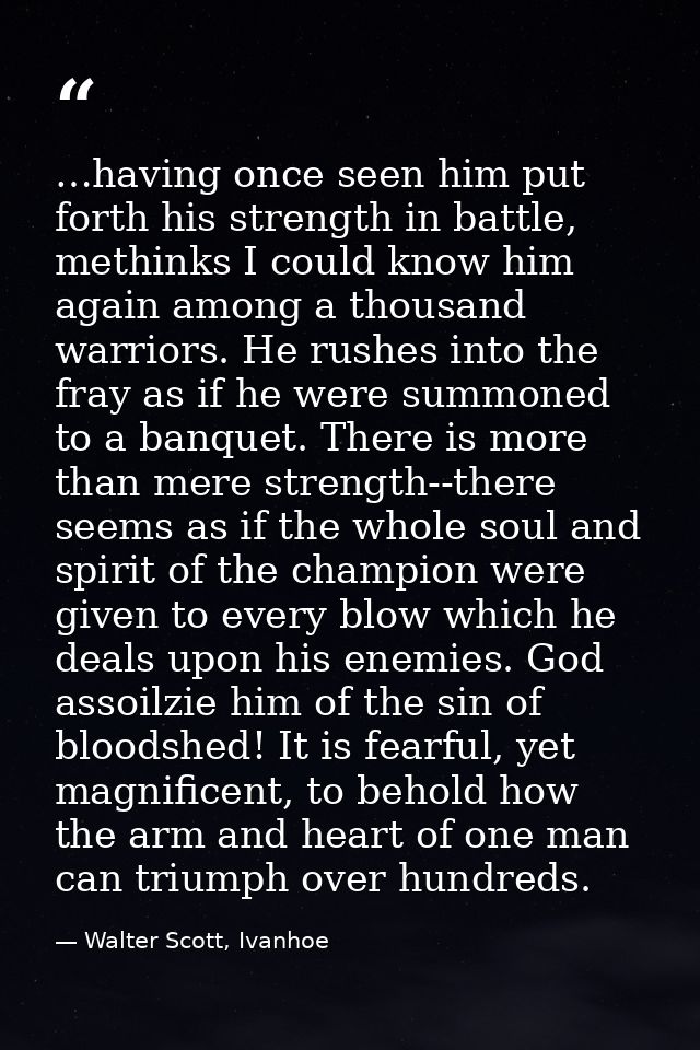 …having once seen him put forth his strength in battle, methinks I could know him again among a thousand warriors. He ru — Walter Scott, Ivanhoe