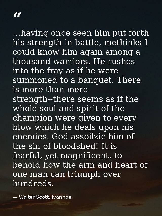 …having once seen him put forth his strength in battle, methinks I could know him again among a thousand warriors. He ru — Walter Scott, Ivanhoe