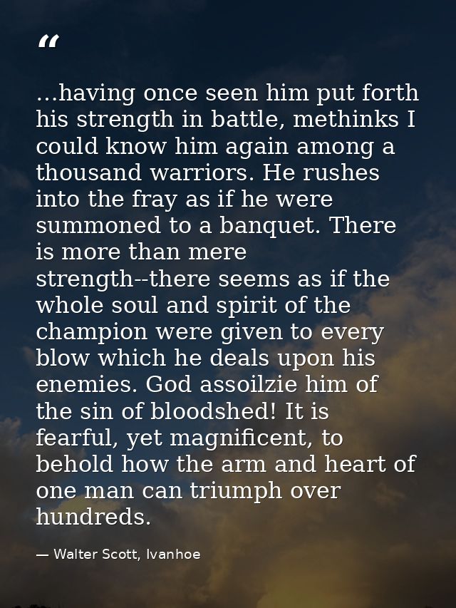 …having once seen him put forth his strength in battle, methinks I could know him again among a thousand warriors. He ru — Walter Scott, Ivanhoe