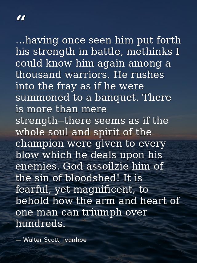 …having once seen him put forth his strength in battle, methinks I could know him again among a thousand warriors. He ru — Walter Scott, Ivanhoe