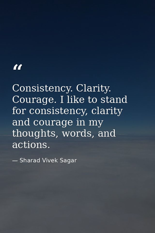 Consistency. Clarity. Courage. I like to stand for consistency, clarity and courage in my thoughts, words, and actions. — Sharad Vivek Sagar