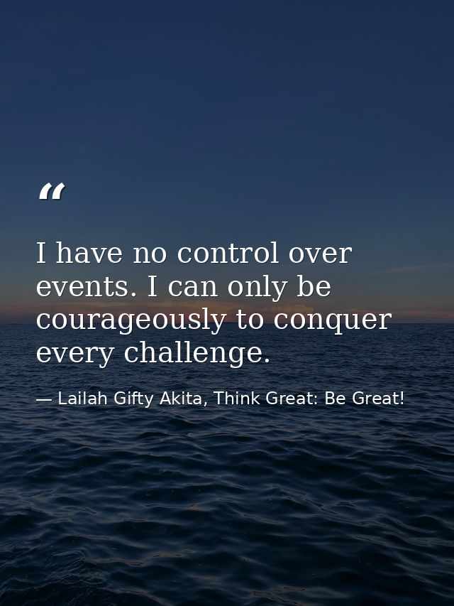 I have no control over events. I can only be courageously to conquer every challenge. — Lailah Gifty Akita, Think Great: Be Great!