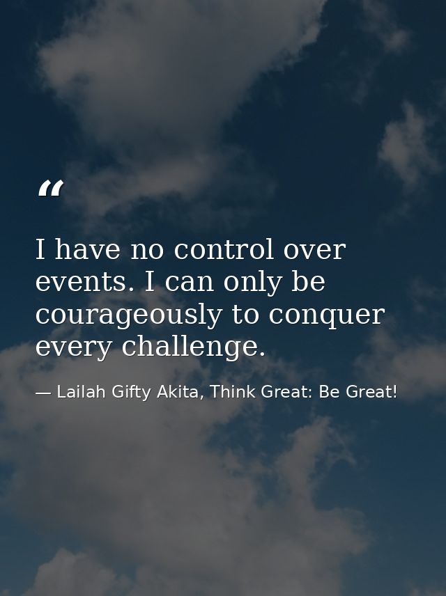 I have no control over events. I can only be courageously to conquer every challenge. — Lailah Gifty Akita, Think Great: Be Great!