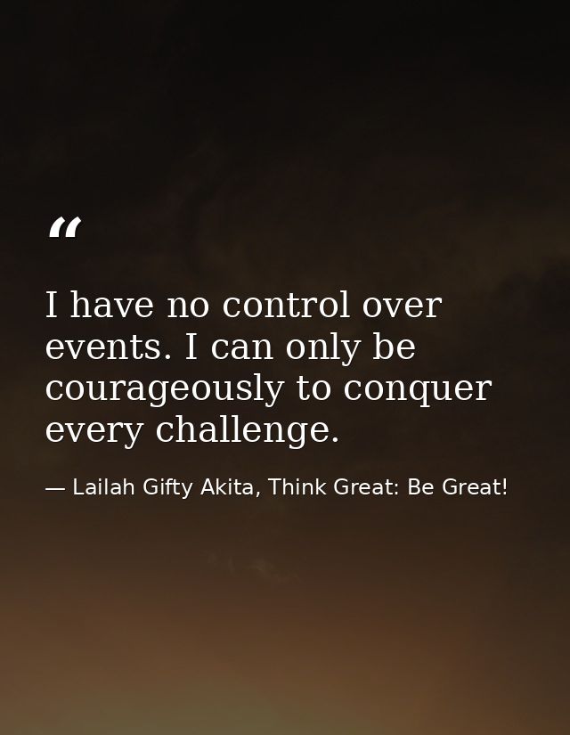 I have no control over events. I can only be courageously to conquer every challenge. — Lailah Gifty Akita, Think Great: Be Great!