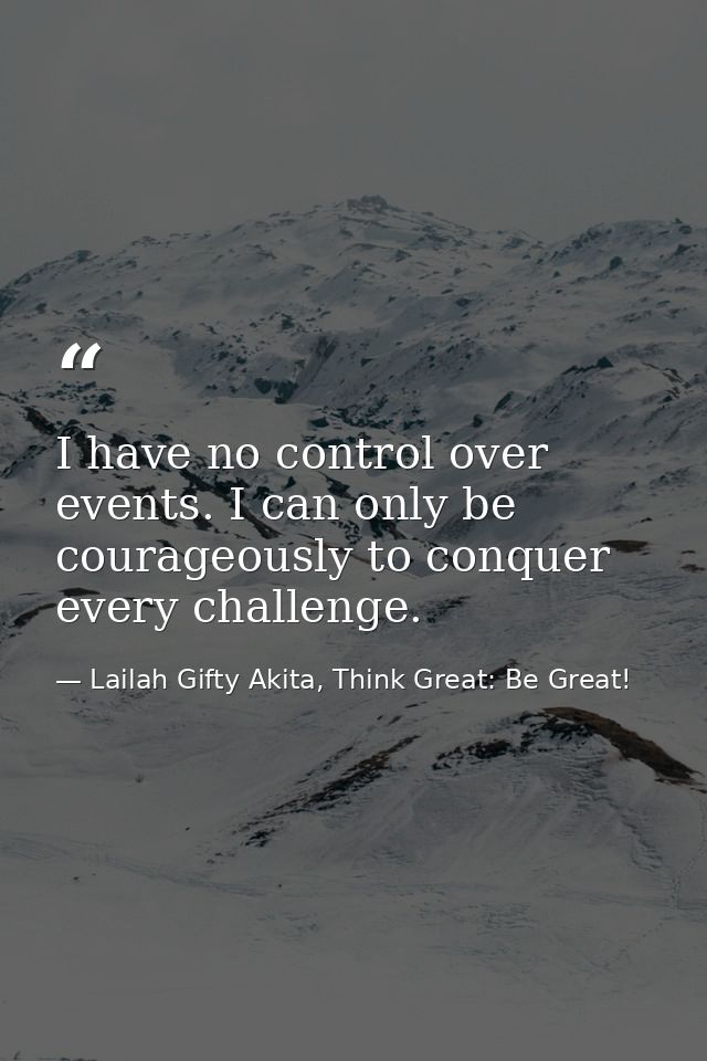 I have no control over events. I can only be courageously to conquer every challenge. — Lailah Gifty Akita, Think Great: Be Great!