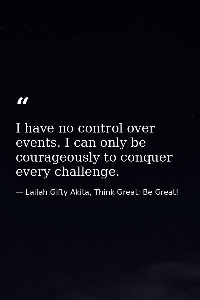 I have no control over events. I can only be courageously to conquer every challenge. — Lailah Gifty Akita, Think Great: Be Great!