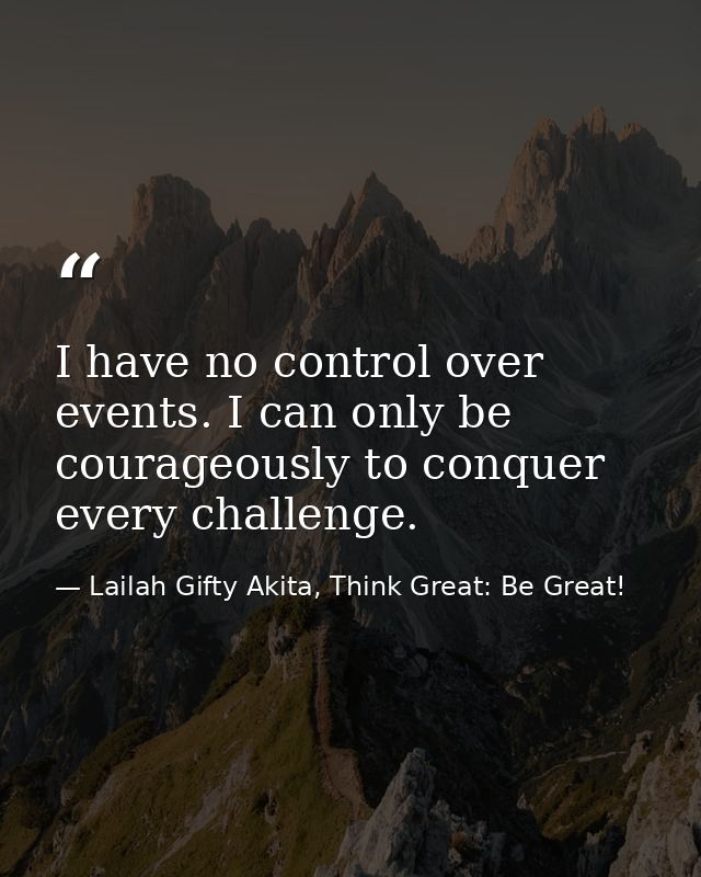 I have no control over events. I can only be courageously to conquer every challenge. — Lailah Gifty Akita, Think Great: Be Great!