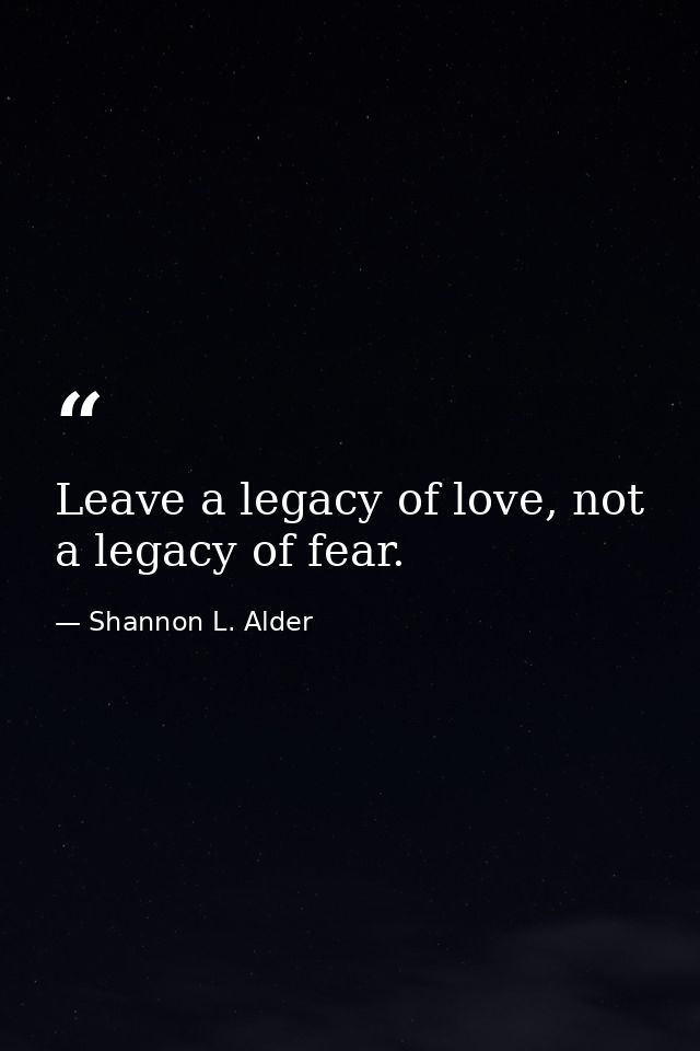 Leave a legacy of love, not a legacy of fear. — Shannon L. Alder