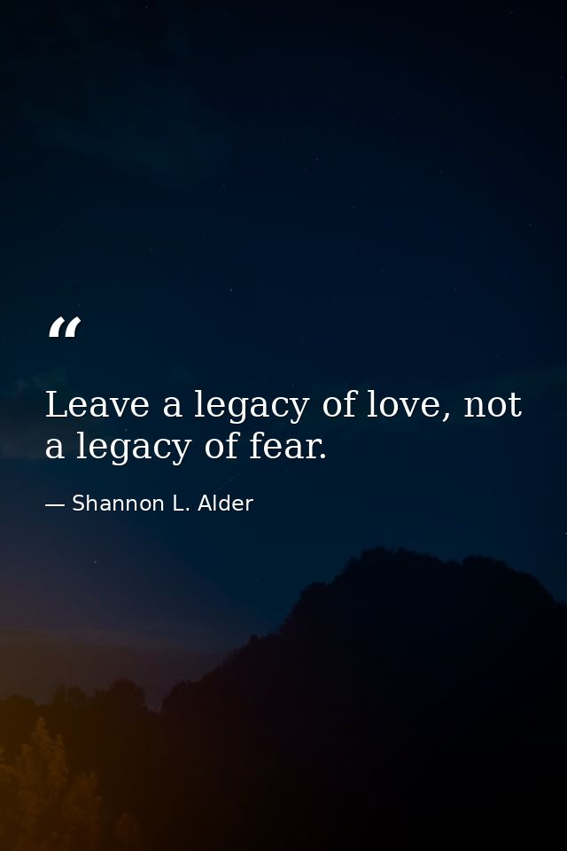 Leave a legacy of love, not a legacy of fear. — Shannon L. Alder