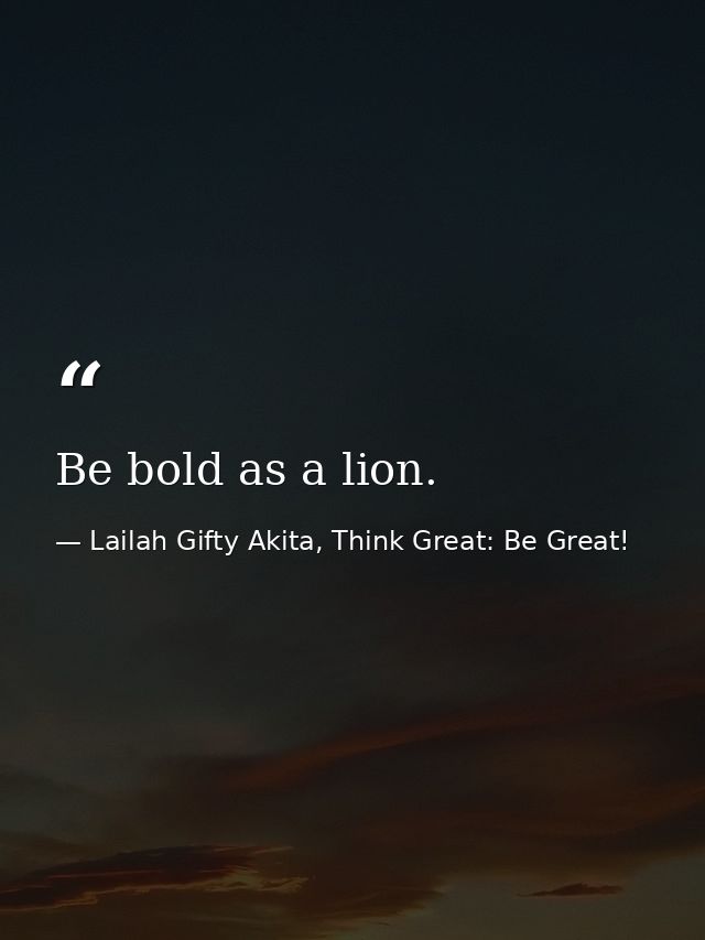 Be bold as a lion. — Lailah Gifty Akita, Think Great: Be Great!