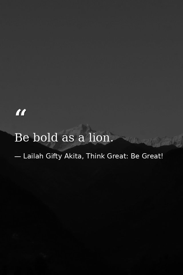 Be bold as a lion. — Lailah Gifty Akita, Think Great: Be Great!