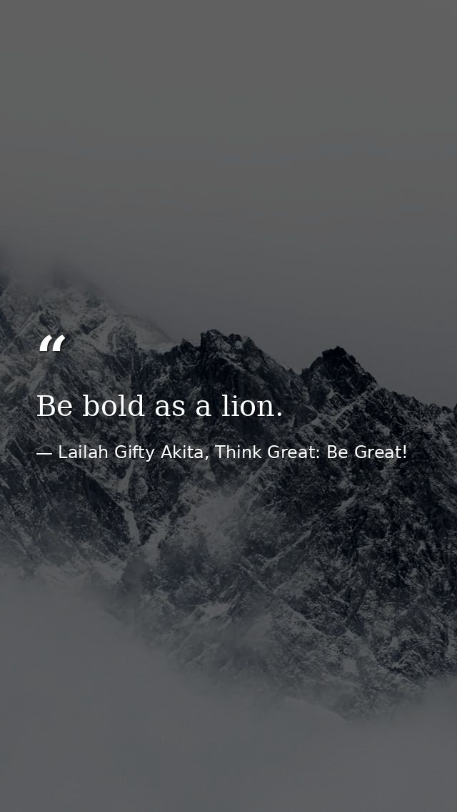 Be bold as a lion. — Lailah Gifty Akita, Think Great: Be Great!