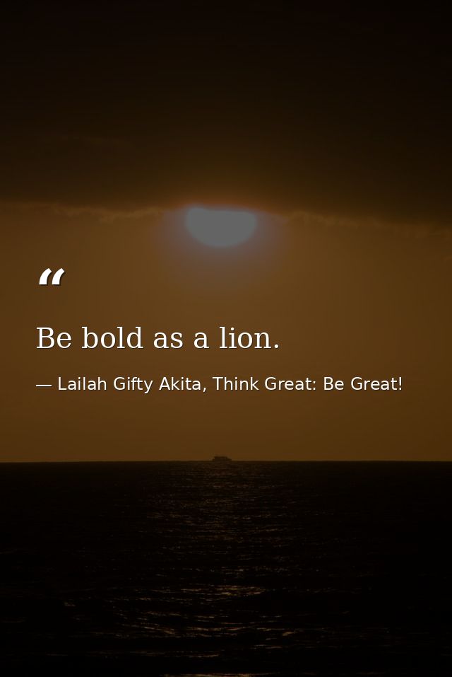 Be bold as a lion. — Lailah Gifty Akita, Think Great: Be Great!