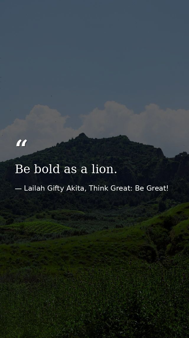 Be bold as a lion. — Lailah Gifty Akita, Think Great: Be Great!