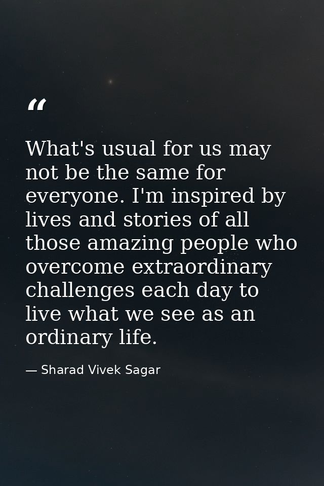 What's usual for us may not be the same for everyone. I'm inspired by lives and stories of all those amazing people who  — Sharad Vivek Sagar