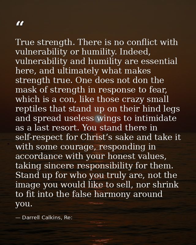 True strength. There is no conflict with vulnerability or humility. Indeed, vulnerability and humility are essential her — Darrell Calkins, Re: