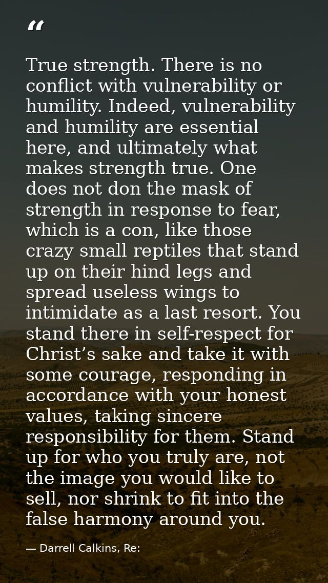 True strength. There is no conflict with vulnerability or humility. Indeed, vulnerability and humility are essential her — Darrell Calkins, Re: