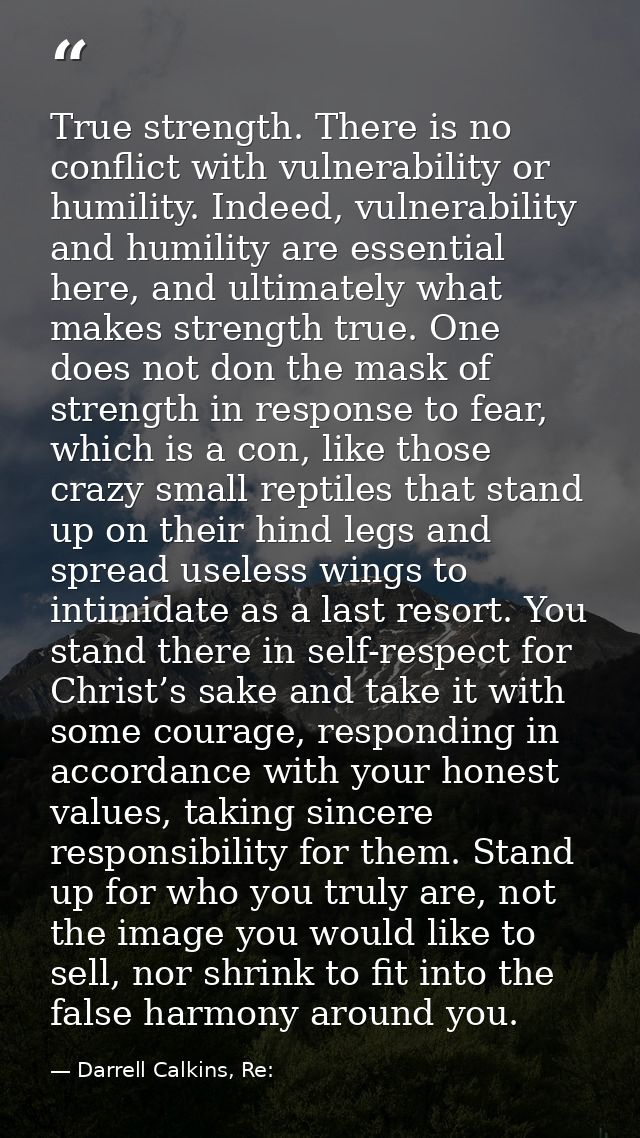 True strength. There is no conflict with vulnerability or humility. Indeed, vulnerability and humility are essential her — Darrell Calkins, Re:
