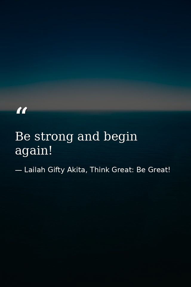 Be strong and begin again! — Lailah Gifty Akita, Think Great: Be Great!