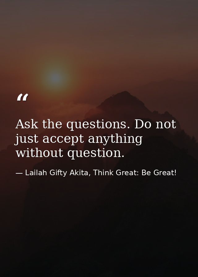Ask the questions. Do not just accept anything without question. — Lailah Gifty Akita, Think Great: Be Great!