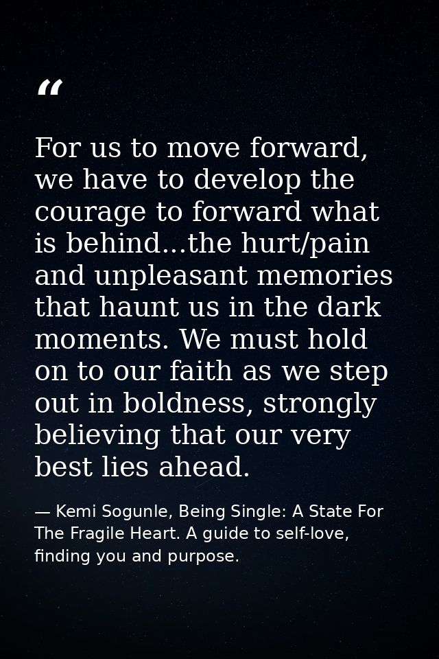 For us to move forward, we have to develop the courage to forward what is behind...the hurt/pain and unpleasant memories — Kemi Sogunle, Being Single: A State For The Fragile Heart. A guide to self-love, finding you and purpose.