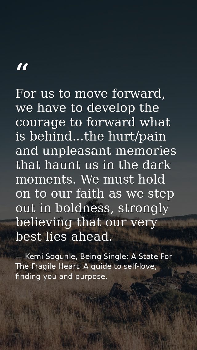 For us to move forward, we have to develop the courage to forward what is behind...the hurt/pain and unpleasant memories — Kemi Sogunle, Being Single: A State For The Fragile Heart. A guide to self-love, finding you and purpose.