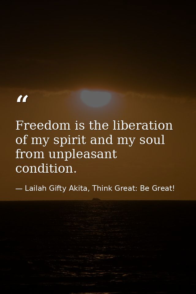 Freedom is the liberation of my spirit and my soul from unpleasant condition. — Lailah Gifty Akita, Think Great: Be Great!