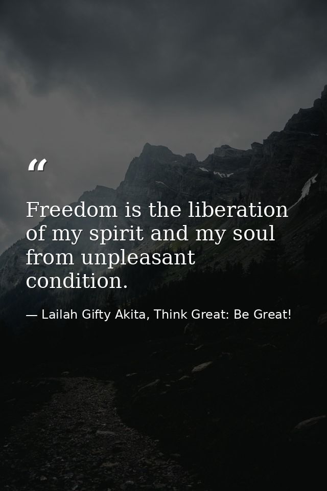 Freedom is the liberation of my spirit and my soul from unpleasant condition. — Lailah Gifty Akita, Think Great: Be Great!