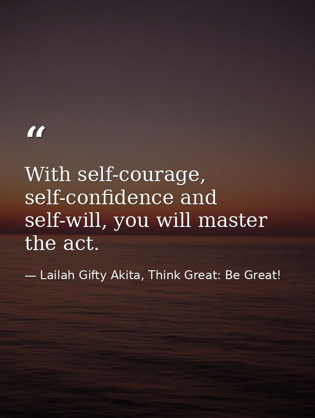 With self-courage, self-confidence and self-will, you will master the act. — Lailah Gifty Akita, Think Great: Be Great!