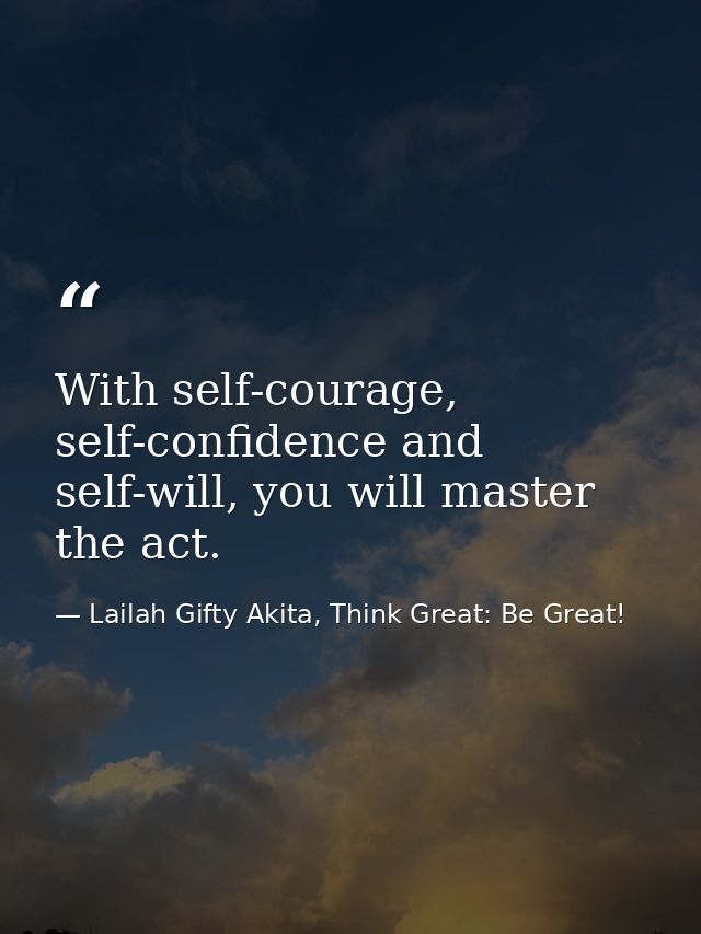 With self-courage, self-confidence and self-will, you will master the act. — Lailah Gifty Akita, Think Great: Be Great!