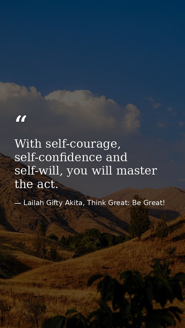 With self-courage, self-confidence and self-will, you will master the act. — Lailah Gifty Akita, Think Great: Be Great!