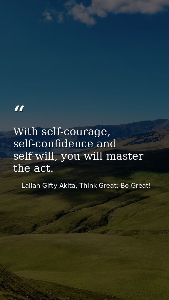 With self-courage, self-confidence and self-will, you will master the act. — Lailah Gifty Akita, Think Great: Be Great!