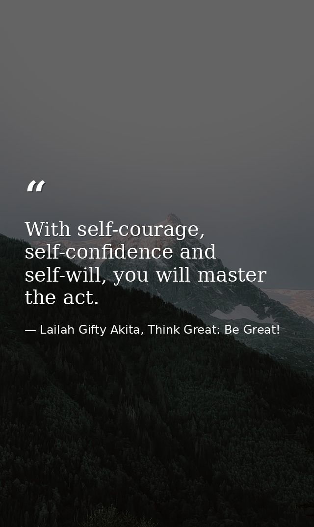 With self-courage, self-confidence and self-will, you will master the act. — Lailah Gifty Akita, Think Great: Be Great!