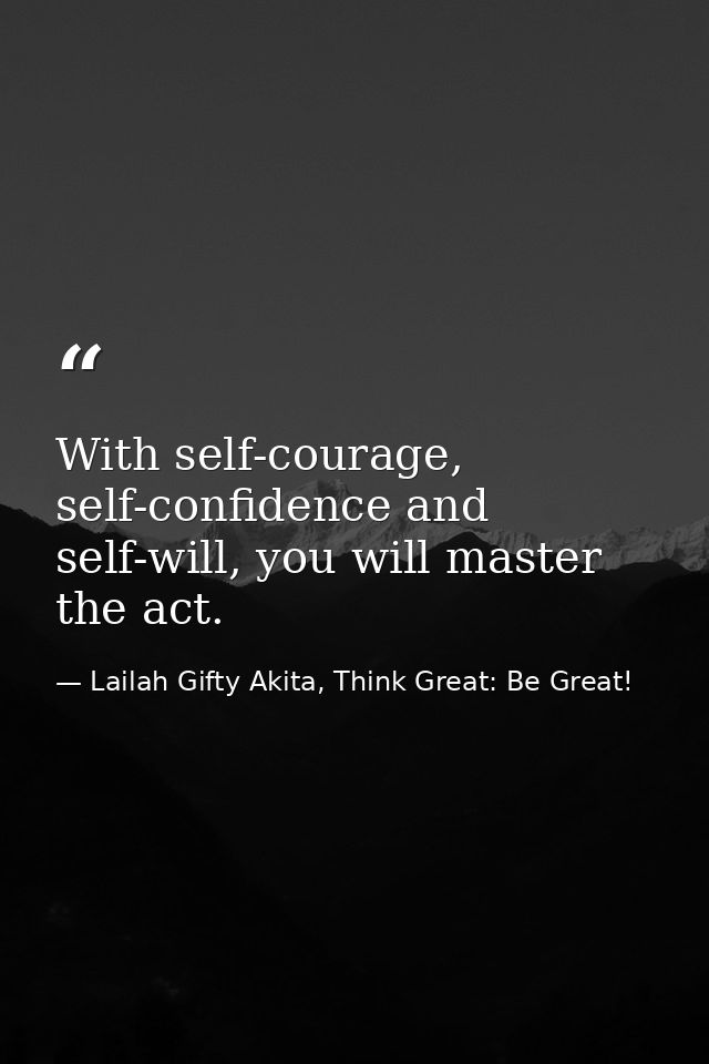 With self-courage, self-confidence and self-will, you will master the act. — Lailah Gifty Akita, Think Great: Be Great!