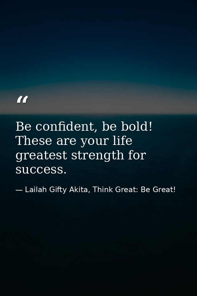 Be confident, be bold! These are your life greatest strength for success. — Lailah Gifty Akita, Think Great: Be Great!