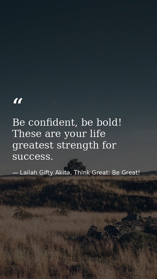Be confident, be bold! These are your life greatest strength for success. — Lailah Gifty Akita, Think Great: Be Great!