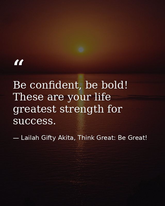 Be confident, be bold! These are your life greatest strength for success. — Lailah Gifty Akita, Think Great: Be Great!