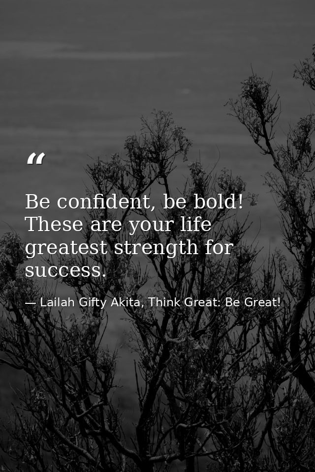 Be confident, be bold! These are your life greatest strength for success. — Lailah Gifty Akita, Think Great: Be Great!