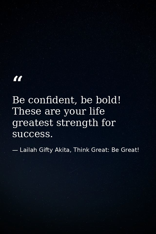 Be confident, be bold! These are your life greatest strength for success. — Lailah Gifty Akita, Think Great: Be Great!