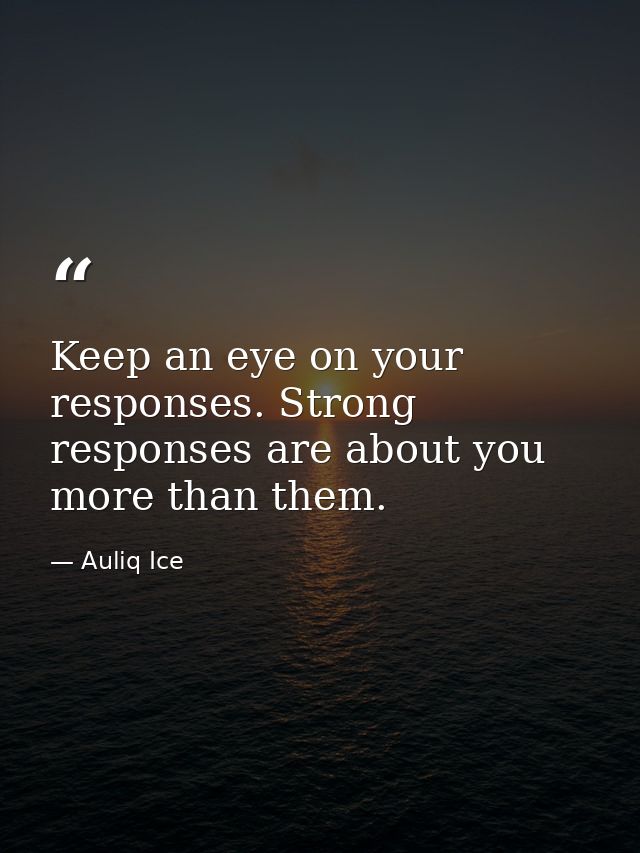 Keep an eye on your responses. Strong responses are about you more than them. — Auliq Ice