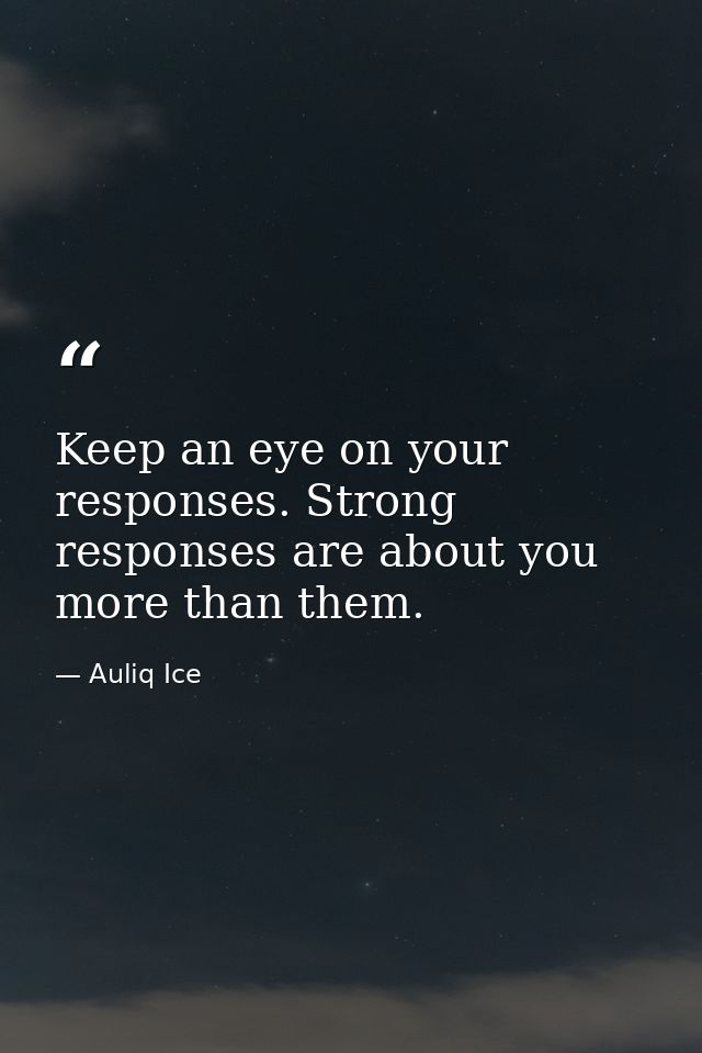 Keep an eye on your responses. Strong responses are about you more than them. — Auliq Ice