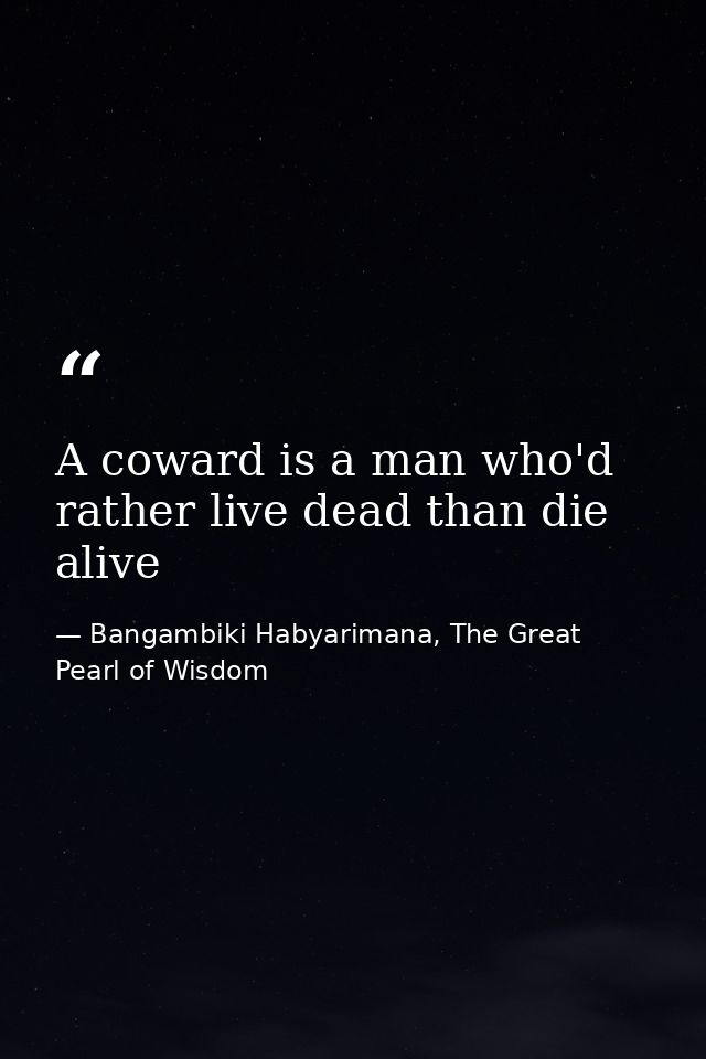 A coward is a man who'd rather live dead than die alive — Bangambiki Habyarimana, The Great Pearl of Wisdom