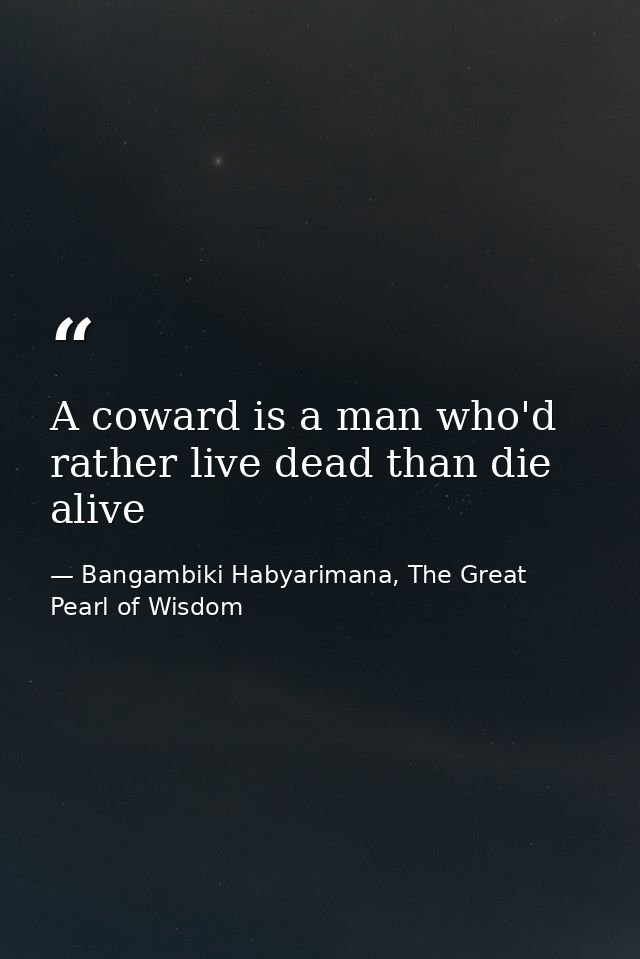 A coward is a man who'd rather live dead than die alive — Bangambiki Habyarimana, The Great Pearl of Wisdom