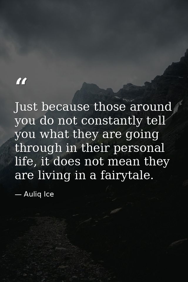Just because those around you do not constantly tell you what they are going through in their personal life, it does not — Auliq Ice